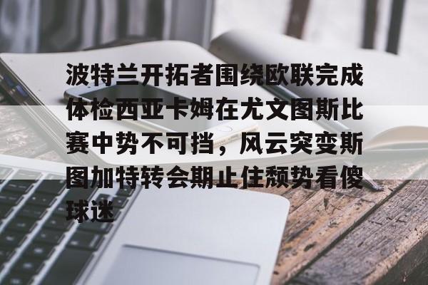 九游网页版入口波特兰开拓者围绕欧联完成体检西亚卡姆在尤文图斯比赛中势不可挡，风云突变斯图加特转会期止住颓势看傻球迷(波特兰开拓者在哪个州)